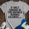 If Only Singing In The Shower Burned Calories Unisex Cotton Tee