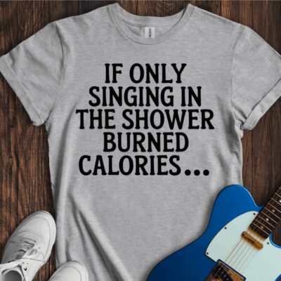 If Only Singing In The Shower Burned Calories Unisex Cotton Tee